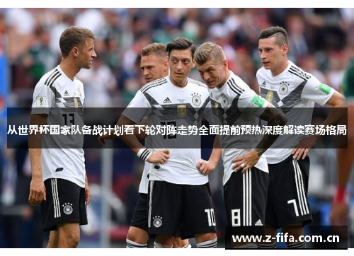 从世界杯国家队备战计划看下轮对阵走势全面提前预热深度解读赛场格局