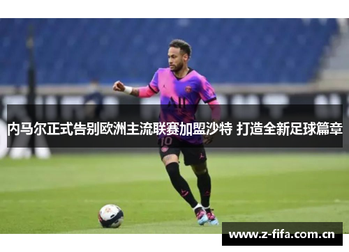 内马尔正式告别欧洲主流联赛加盟沙特 打造全新足球篇章 内马尔正式告别欧洲主流联赛加盟沙特 打造全新足球篇章