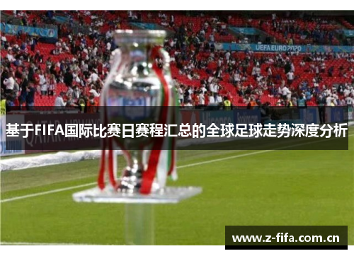 基于FIFA国际比赛日赛程汇总的全球足球走势深度分析 基于FIFA国际比赛日赛程汇总的全球足球走势深度分析
