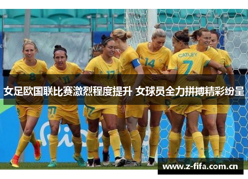 女足欧国联比赛激烈程度提升 女球员全力拼搏精彩纷呈 女足欧国联比赛激烈程度提升 女球员全力拼搏精彩纷呈